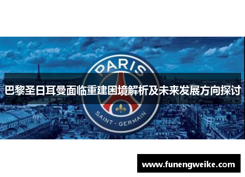 巴黎圣日耳曼面临重建困境解析及未来发展方向探讨