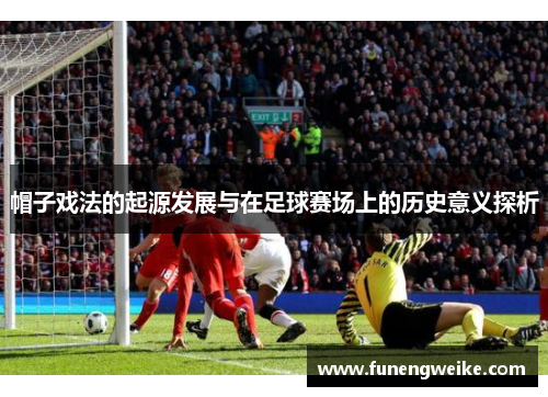 帽子戏法的起源发展与在足球赛场上的历史意义探析